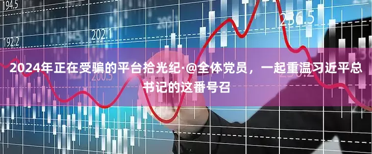 2024年正在受骗的平台拾光纪·@全体党员，一起重温习近平总书记的这番号召