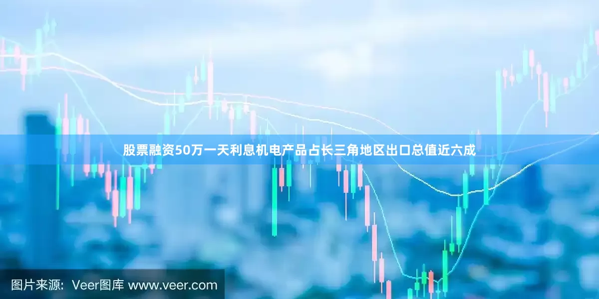 股票融资50万一天利息机电产品占长三角地区出口总值近六成