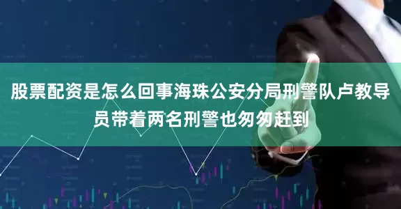股票配资是怎么回事海珠公安分局刑警队卢教导员带着两名刑警也匆匆赶到