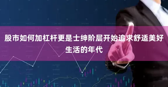 股市如何加杠杆更是士绅阶层开始追求舒适美好生活的年代