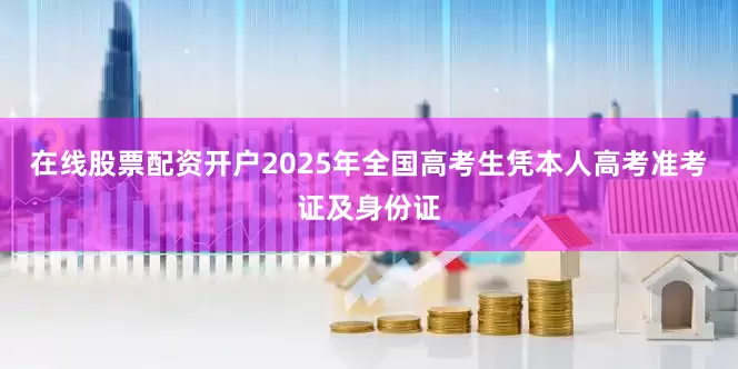 在线股票配资开户2025年全国高考生凭本人高考准考证及身份证