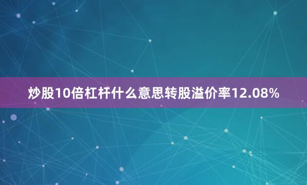 炒股10倍杠杆什么意思转股溢价率12.08%