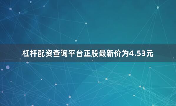 杠杆配资查询平台正股最新价为4.53元