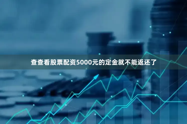 查查看股票配资5000元的定金就不能返还了