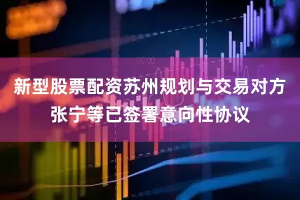 新型股票配资苏州规划与交易对方张宁等已签署意向性协议