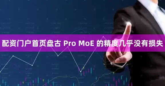 配资门户首页盘古 Pro MoE 的精度几乎没有损失