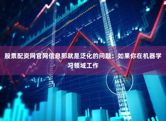 股票配资网官网信息那就是泛化的问题：如果你在机器学习领域工作