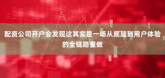 配资公司开户会发现这其实是一场从底层到用户体验的全链路重做