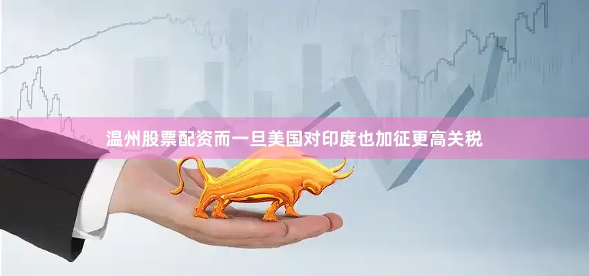 温州股票配资而一旦美国对印度也加征更高关税