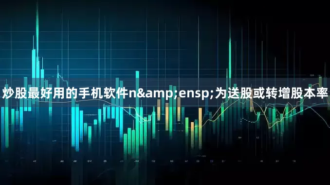 炒股最好用的手机软件n 为送股或转增股本率