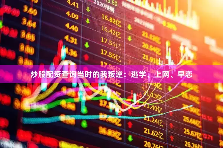 炒股配资查询当时的我叛逆：逃学、上网、早恋