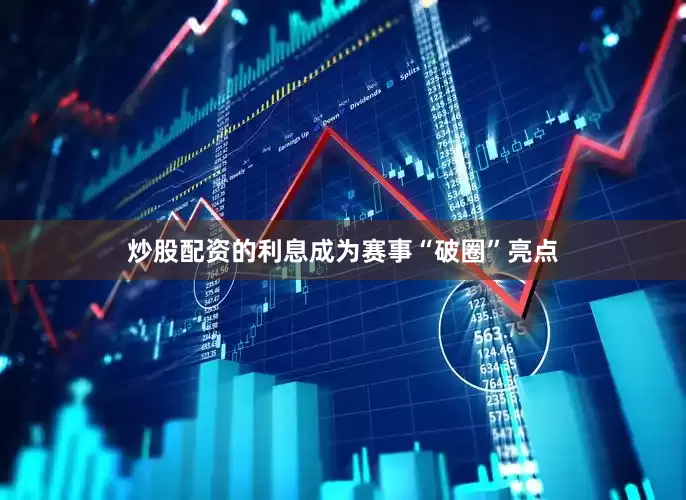 炒股配资的利息成为赛事“破圈”亮点