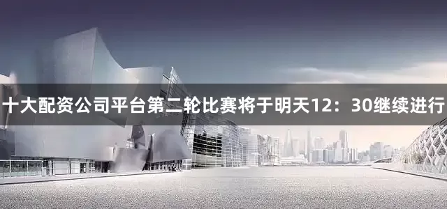 十大配资公司平台　　第二轮比赛将于明天12：30继续进行