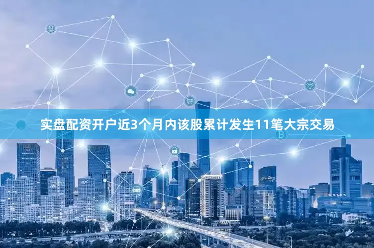实盘配资开户近3个月内该股累计发生11笔大宗交易