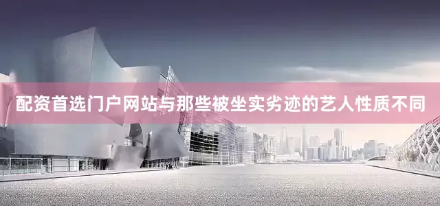 配资首选门户网站与那些被坐实劣迹的艺人性质不同