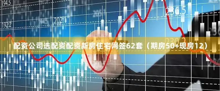 配资公司选配资配资新房住宅网签62套（期房50+现房12）