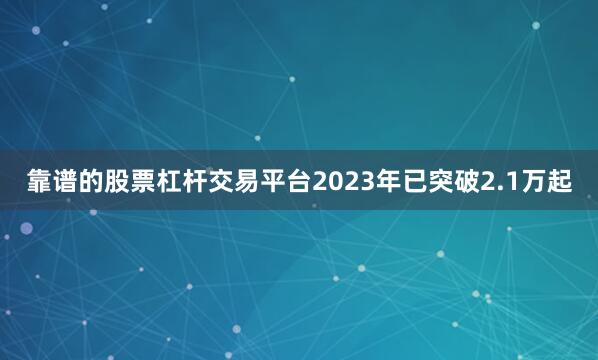 靠谱的股票杠杆交易平台2023年已突破2.1万起