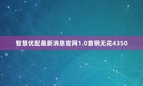 智慧优配最新消息官网1.0首钢无花4350