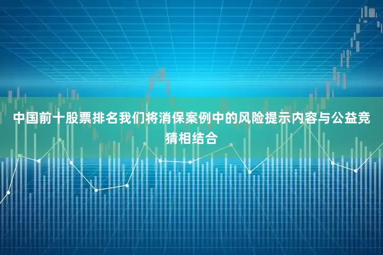 中国前十股票排名我们将消保案例中的风险提示内容与公益竞猜相结合