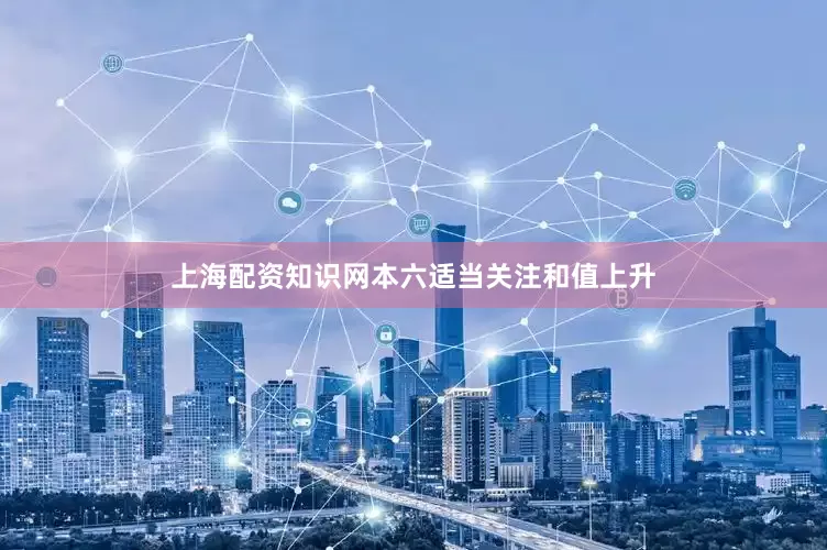 上海配资知识网本六适当关注和值上升