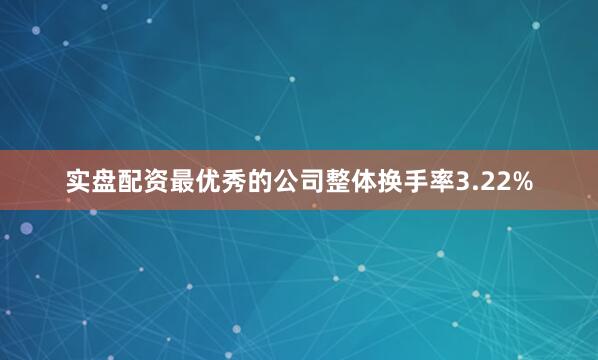 实盘配资最优秀的公司整体换手率3.22%