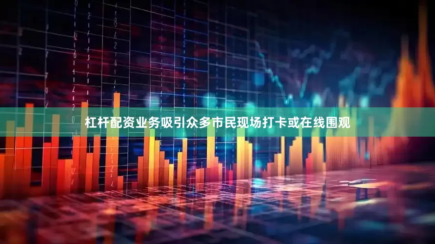 杠杆配资业务吸引众多市民现场打卡或在线围观