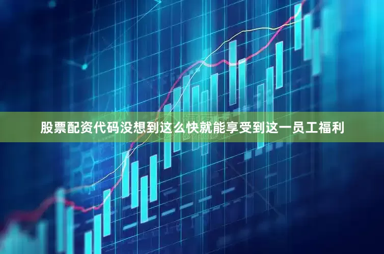 股票配资代码没想到这么快就能享受到这一员工福利