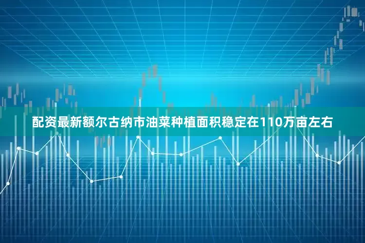 配资最新额尔古纳市油菜种植面积稳定在110万亩左右