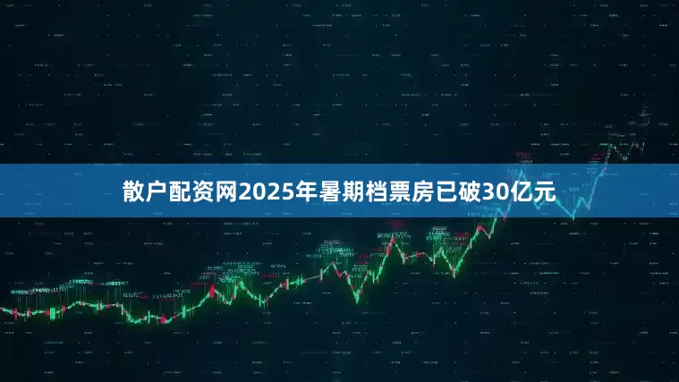 散户配资网2025年暑期档票房已破30亿元