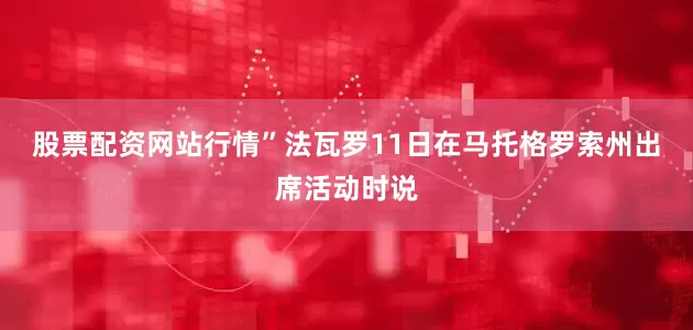 股票配资网站行情”法瓦罗11日在马托格罗索州出席活动时说