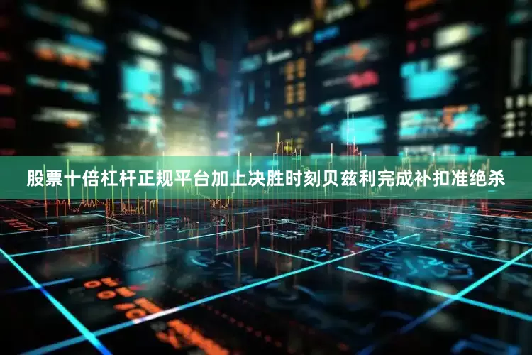 股票十倍杠杆正规平台加上决胜时刻贝兹利完成补扣准绝杀