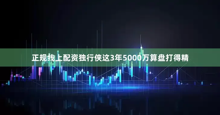 正规线上配资独行侠这3年5000万算盘打得精