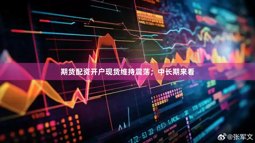 期货配资开户现货维持震荡；中长期来看
