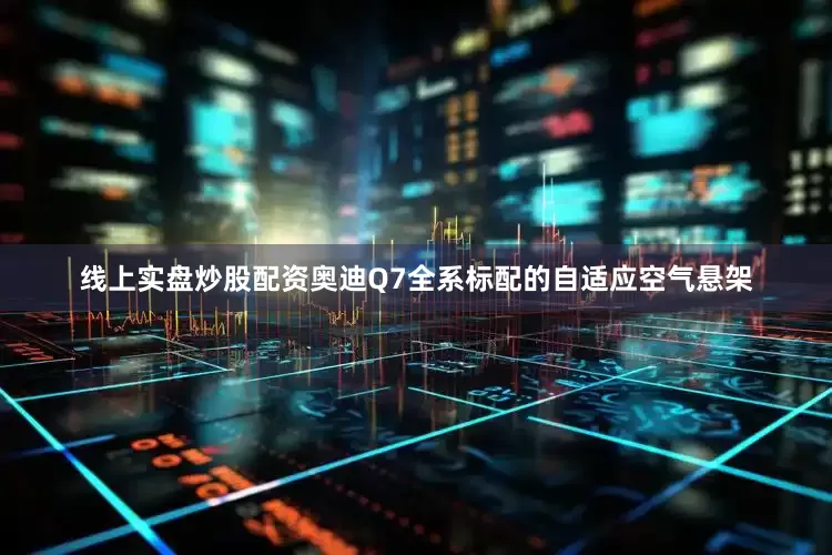 线上实盘炒股配资奥迪Q7全系标配的自适应空气悬架