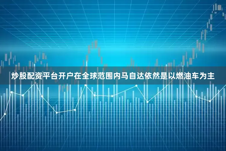 炒股配资平台开户在全球范围内马自达依然是以燃油车为主