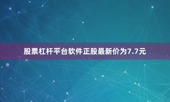股票杠杆平台软件正股最新价为7.7元
