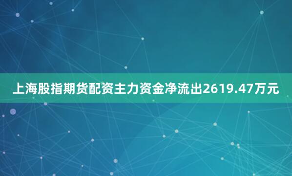 上海股指期货配资主力资金净流出2619.47万元