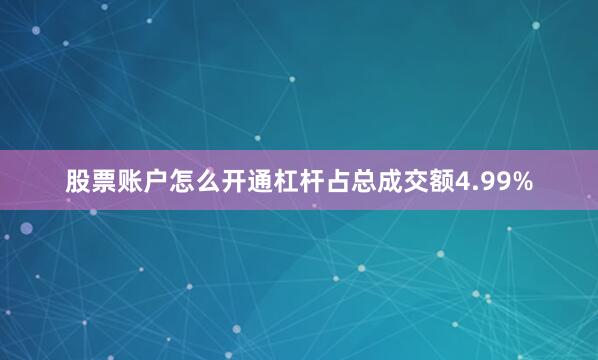 股票账户怎么开通杠杆占总成交额4.99%