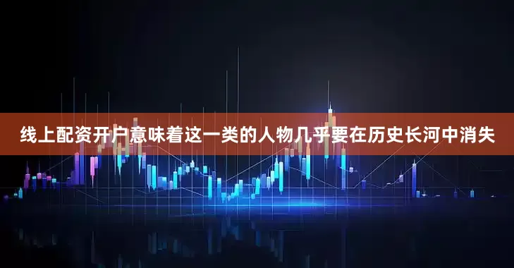 线上配资开户意味着这一类的人物几乎要在历史长河中消失
