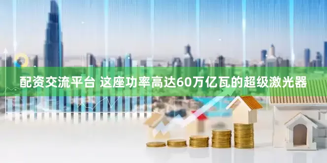 配资交流平台 这座功率高达60万亿瓦的超级激光器