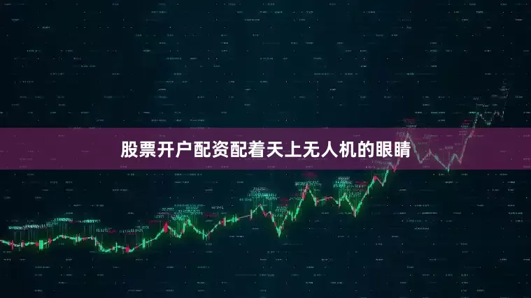 股票开户配资配着天上无人机的眼睛