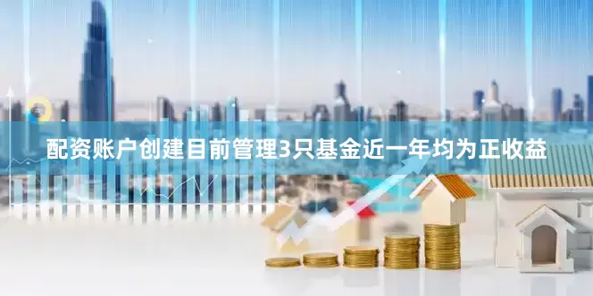 配资账户创建目前管理3只基金近一年均为正收益