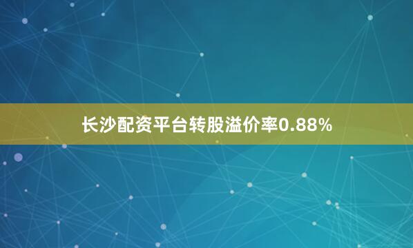 长沙配资平台转股溢价率0.88%