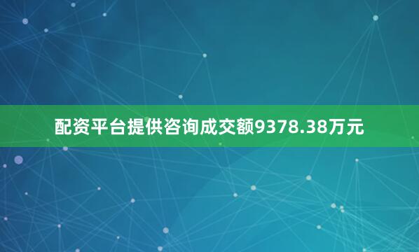 配资平台提供咨询成交额9378.38万元