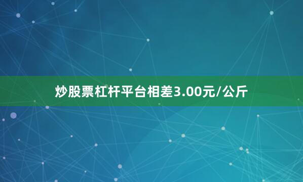 炒股票杠杆平台相差3.00元/公斤