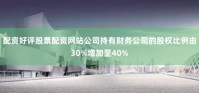 配资好评股票配资网站公司持有财务公司的股权比例由30%增加至40%