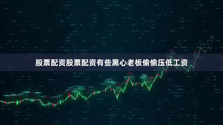 股票配资股票配资有些黑心老板偷偷压低工资
