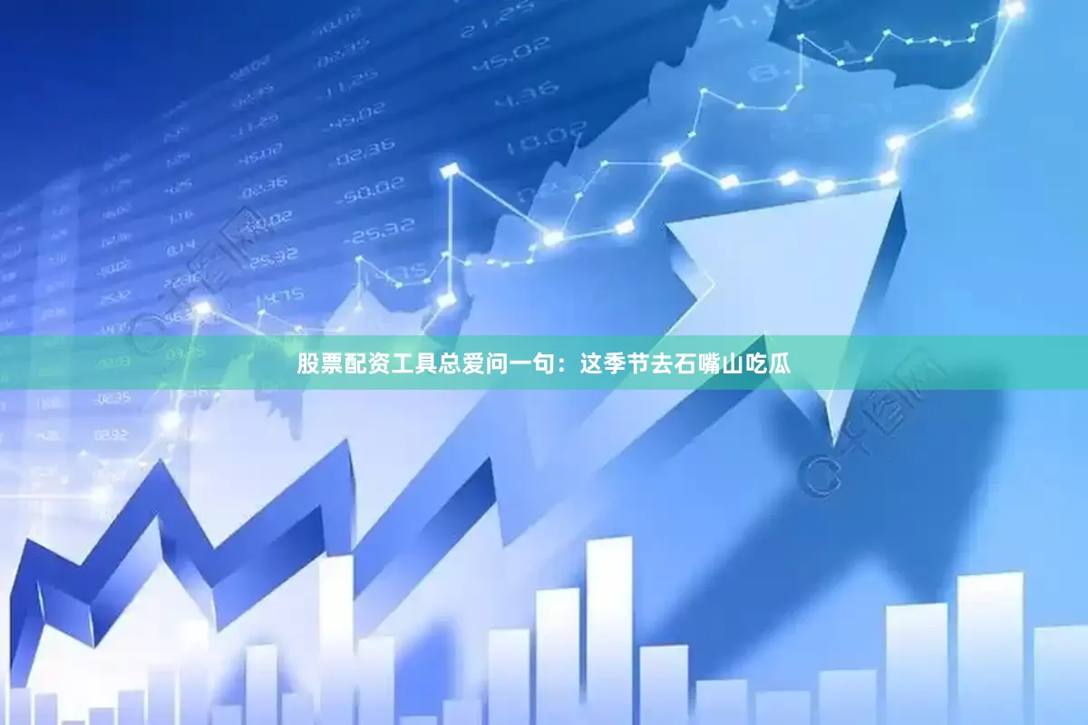 股票配资工具总爱问一句：这季节去石嘴山吃瓜