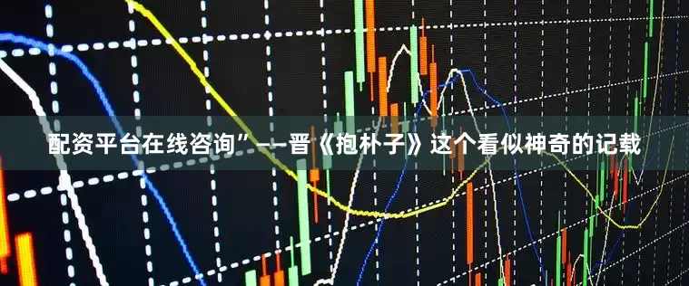 配资平台在线咨询”——晋《抱朴子》这个看似神奇的记载