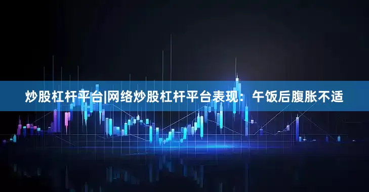 炒股杠杆平台|网络炒股杠杆平台表现：午饭后腹胀不适